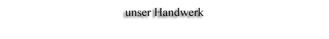 Unser Handwerk